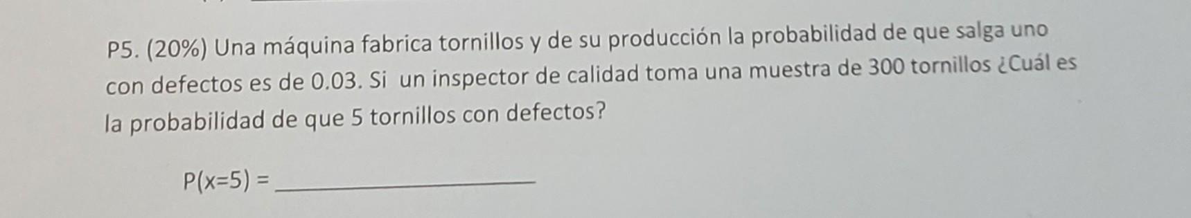 P5. (20\%) Una máquina fabrica tornillos y de su producción la probabilidad de que salga uno con defectos es de 0.03 . Si un