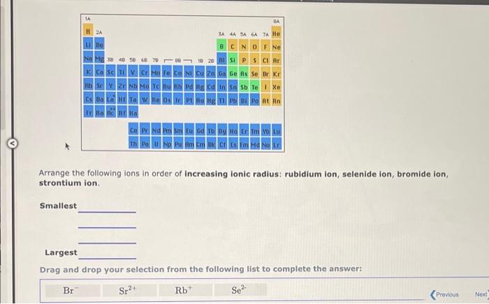 Arrange the following ions in order of increasing ionic radius: rubidium ion, selenide ion, bromide ion, strontium ion.
Small