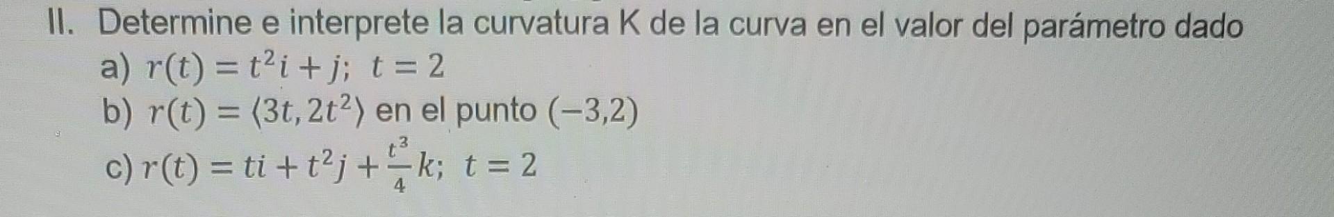 II. Determine e interprete la curvatura K de la curva en el valor del parámetro dado a) \( r(t)=t^{2} i+j ; t=2 \) b) \( r(t)