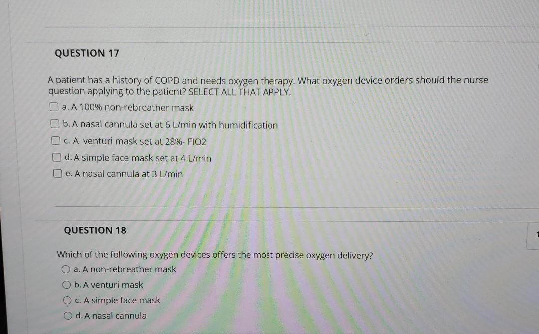QUESTION 17 A patient has a history of COPD and needs oxygen therapy. What oxygen device orders should the nurse question app