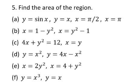 5. Find the area of the region. (a) \( y=\sin x, y=x, x=\pi / 2, x=\pi \) (b) \( x=1-y^{2}, x=y^{2}-1 \) (c) \( 4 x+y^{2}=12,