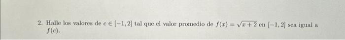 2. Halle los valores de \( c \in[-1,2] \) tal que el valor promedio de \( f(x)=\sqrt{x+2} \) en \( [-1,2] \) sea igual a \( f