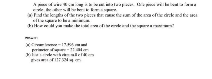 A piece of wire 40 cm long is to be cut into two pieces. One piece will be  bent to form a circle; the other will be bent to form a square.