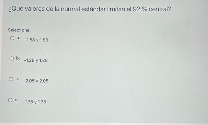 ¿Qué valores de la normal estándar limitan el \( 92 \% \) central? Select one: a. -1.88 y 1.88 b. -1.28 y 1.28 c. -2.05 y 2.