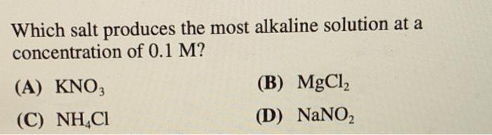 Which salt produces the most alkaline solution at a
concentration of 0.1 M?
(A) KNO3
(C) NH?CI
(B) MgCl?
(D) NaNO?
