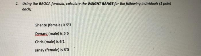 1. Using the BROCA formula, calculate the WEIGHT RANGE for the following individuals (1 point each): Shante (female) is 53 D