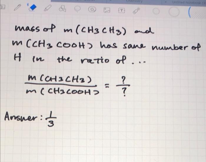 D
mass of m (CH3 CH3) and
m (CH3 COOH) has same number of
the ratio of ...
H in
MICH3CH3)
m(CH3COOH>
Answer:
T
a./^.
?