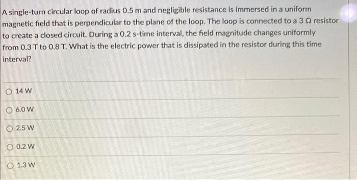 A single-turn circular loop of radius \( 0.5 \mathrm{~m} \) and negligible resistance is immersed in a uniform magnetic field