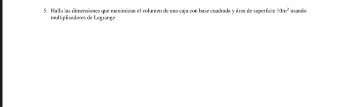 5. Halla las dimensiones que maximizan el volumen de una caja con base cuadrada y área de superficie \( 10 \mathrm{~m}^{2} \)