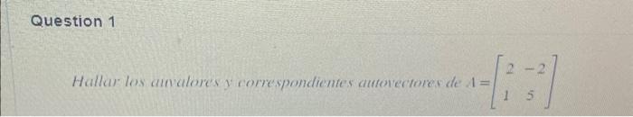 Hallar los atwalores y correspondientes autorectores de \( \mathrm{A}=\left[\begin{array}{ll}2 & -2 \\ 1 & 5\end{array}\right