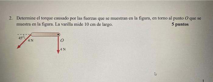 2. Determine el torque causado por las fuerzas que se muestran en la figura, en torno al punto \( O \) que se muestra en la f