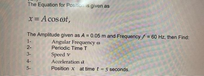 The Equation for Position is given as
\[
x=A \cos \omega t
\]
The Amplitude given as \( A=0.05 \mathrm{~m} \) and Frequency \