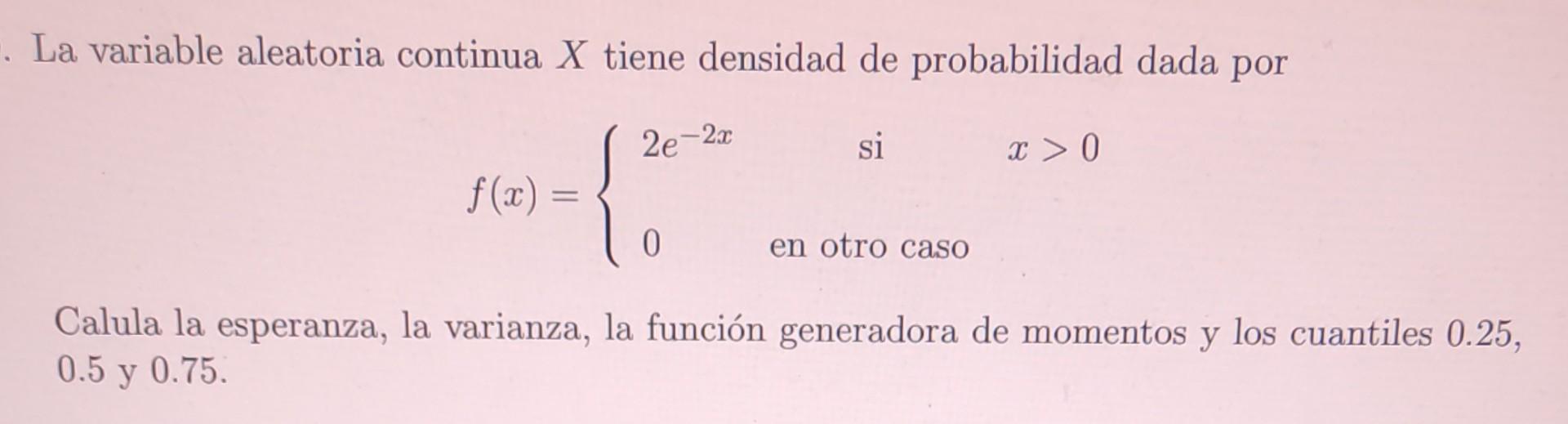 La variable aleatoria continua \( X \) tiene densidad de probabilidad dada por \[ f(x)=\left\{\begin{array}{lcl} 2 e^{-2 x} &