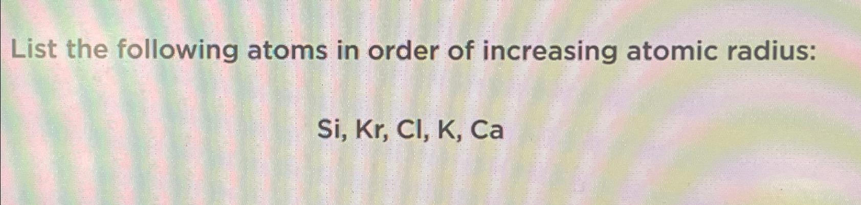 Solved List the following atoms in order of increasing | Chegg.com