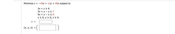 Minimize \( c=-49 x+12 y+49 z \) subject to \[ \begin{array}{c} 3 x+z \geq 8 \\ 3 x+y-z \geq 7 \\ 4 x+y-z \leq 8 \\ x \geq 0,