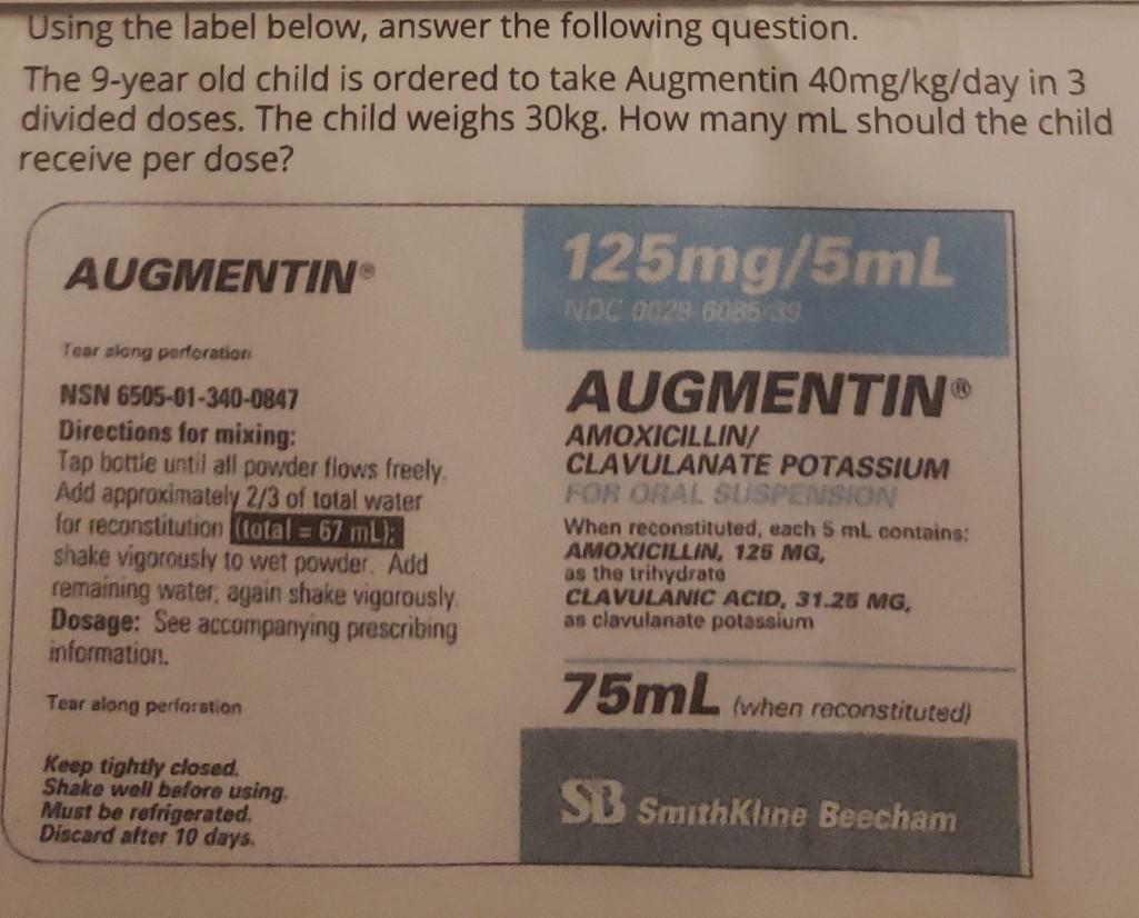 Using the label below, answer the following question. The 9-year old child is ordered to take Augmentin 40mg/kg/day in 3 divi