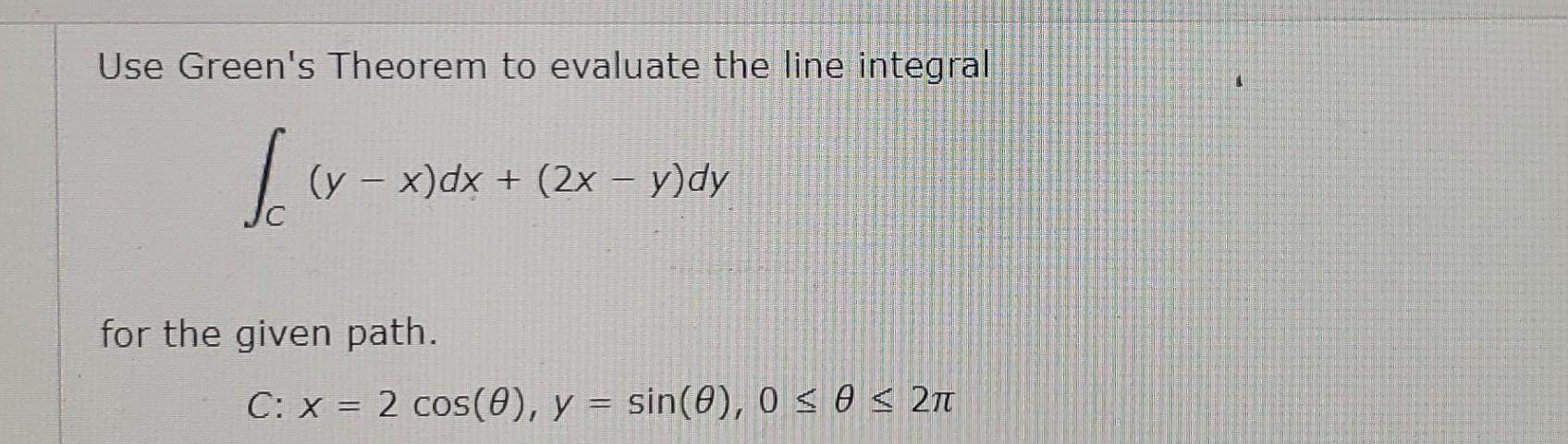 Use Greens Theorem to evaluate the line integral
\[
\int_{C}(y-x) d x+(2 x-y) d y
\]
for the given path.
\[
C: x=2 \cos (\th