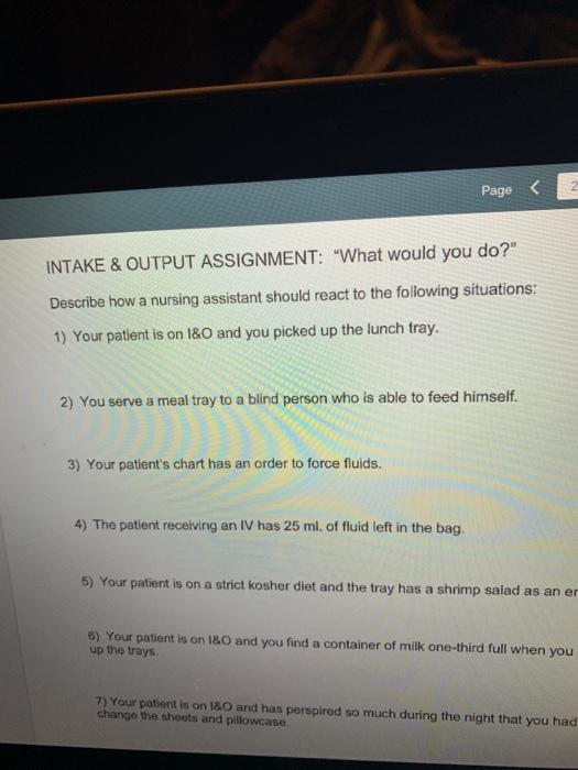 Page < INTAKE & OUTPUT ASSIGNMENT: What would you do? Describe how a nursing assistant should react to the following situat