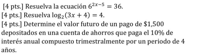 [4 pts.] Resuelva la ecuación 62x-5 = 36. [4 pts.] Resuelva log₂ (3x + 4) = 4. [4 pts.] Determine el valor futuro de un pago