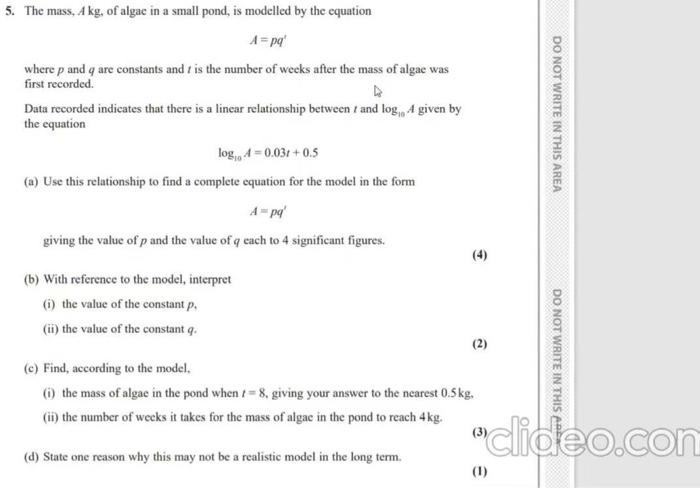 5. The mass, Akg, of algae in a small pond, is modelled by the equation
A=pq
where p and q are constants and is the number o