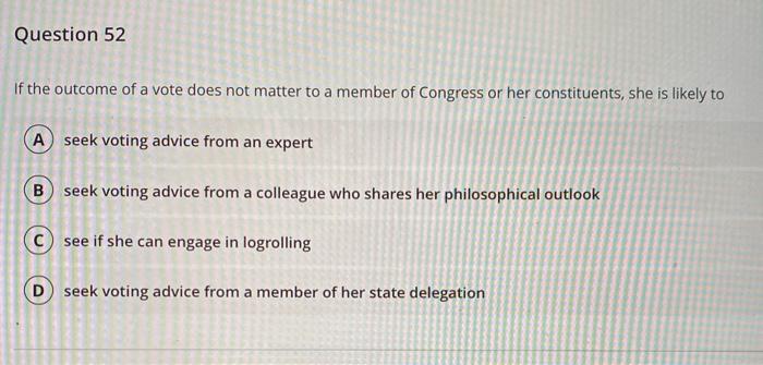 Question 52If the outcome of a vote does not matter to a member of Congress or her constituents, she is likely toA seek vot