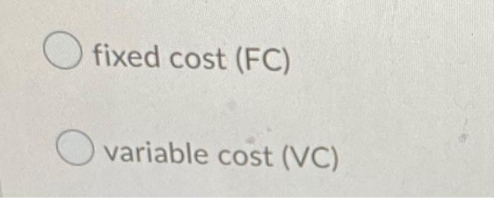 fixed cost (FC)
variable cost (VC)