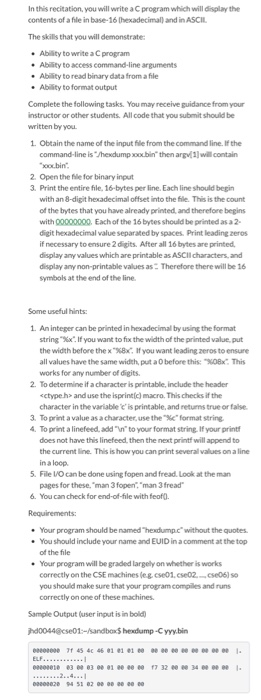 In this recitation, you will write a program which will display the contents of a file in base-16 hexadecimal) and in ASCIL T