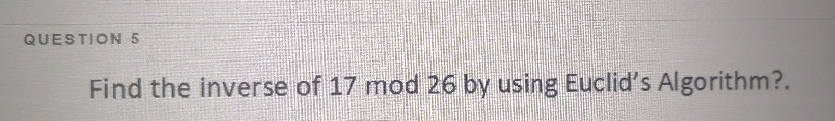 Solved QUESTION 5 Find the inverse of 17 mod 26 by using | Chegg.com