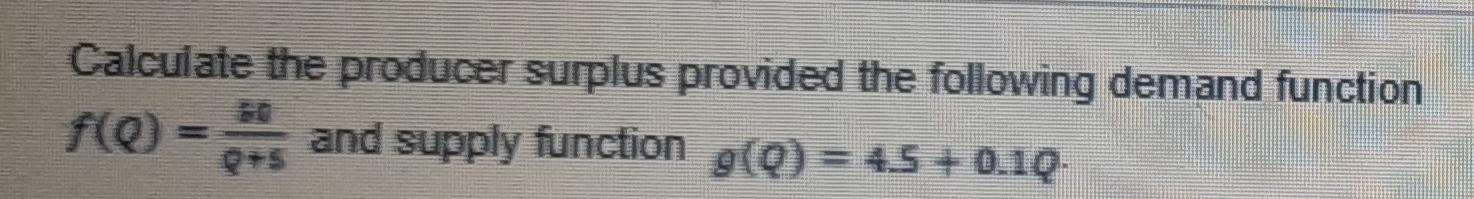 Calculate the producer surplus provided the following demand function
f(0)
f(0 and supply function () = 45 +0.1Q-
g(0+
