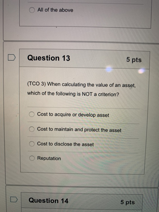 O All of the above D . Question 13 5 pts (TCO 3) When calculating the value of an asset, which of the following is NOT a crit