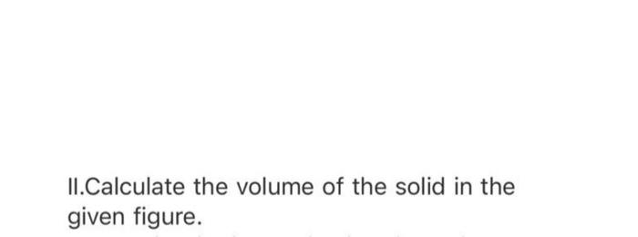 II.Calculate the volume of the solid in the given figure.