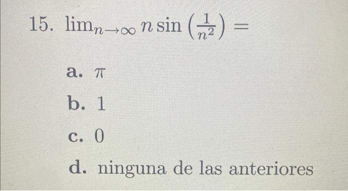 15. \( \lim _{n \rightarrow \infty} n \sin \left(\frac{1}{n^{2}}\right)= \) a. \( \pi \) b. 1 c. 0 d. ninguna de las anterior