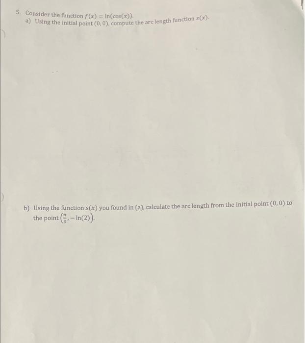 5. Consider the function \( f(x)=\ln (\cos (x)) \).
a) Using the initial point \( (0,0) \), compute the arc length function \