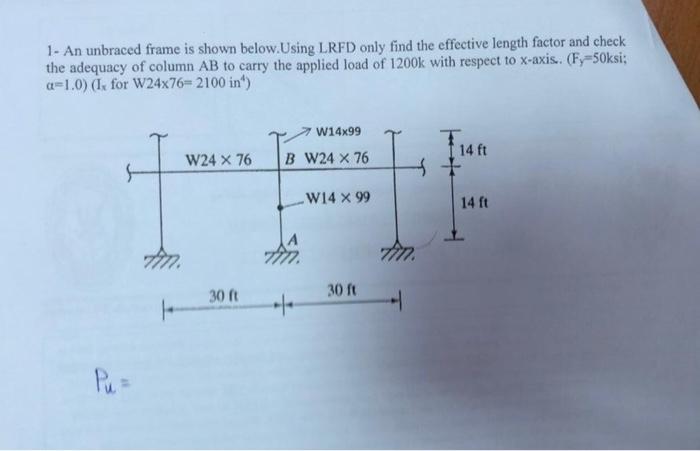 1- An unbraced frame is shown below.Using LRFD only find the effective length factor and check
the adequacy of column AB to c