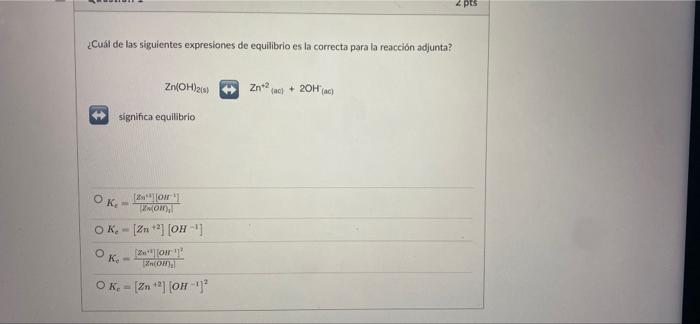 2 pts ¿Cuál de las siguientes expresiones de equilibrio es la correcta para la reacción adjunta? Zn(OH)2 Zn 2 cacl 2OH(C) sig