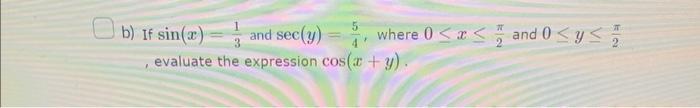 b) If \( \sin (x)=\frac{1}{3} \) and \( \sec (y)=\frac{5}{4} \), where \( 0 \leq x \leq \frac{\pi}{2} \) and \( 0 \leq y \leq