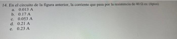 14. En el circuito de la figura anterior, la corriente que pasa por la resistencia de 40 nes (Aptos) a. 0.013 A b. 0.17 A c.