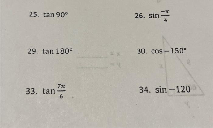 25. \( \tan 90^{\circ} \) 26. \( \sin \frac{-\pi}{4} \) 29. \( \tan 180^{\circ} \) 30. \( \cos -150^{\circ} \) 33. \( \tan \f