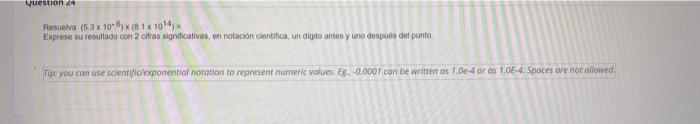 Resueva \( \left(5.3 \times 10^{-6}\right) \times\left(8.1 \times 10^{14}\right)= \) Exprete su resultado con 2 cifras signit