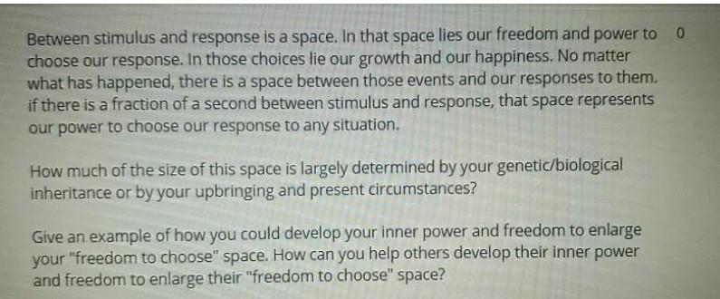 Between the stimulus and response, there is a space. And in that space lies  our freedom and power to choose our responses. In our response…