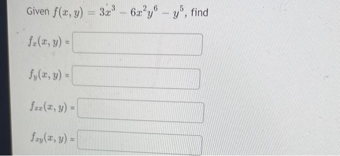 Given \( f(x, y)=3 x^{3}-6 x^{2} y^{6}-y^{5} \) \[ f_{x}(x, y)= \] \( f_{y}(x, y)= \) \( f_{x x}(x, y)= \) \( f_{x y}(x, y)=