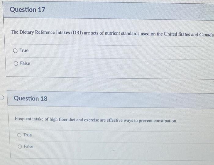 Question 17
The Dietary Reference Intakes (DRI) are sets of nutrient standards used on the United States and Canada
O True
Fa