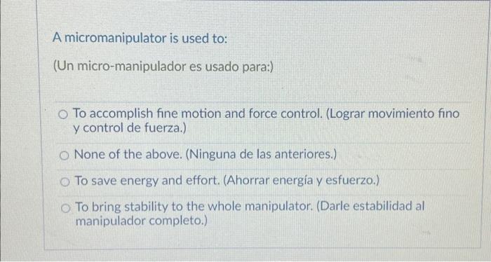 A micromanipulator is used to: (Un micro-manipulador es usado para:) To accomplish fine motion and force control. (Lograr mov