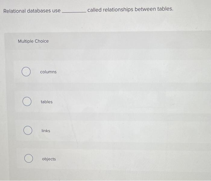 Relational databases use called relationships between tables.
Multiple Choice
columns
tables
links
objects