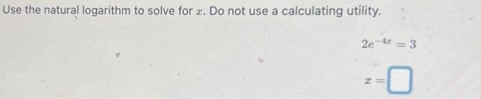 Use the natural logarithm to solve for \( x \). Do not use a calculating utility. \[ 2 e^{-4 x}=3 \]