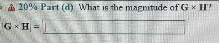 \( \otimes 20 \% \) Part (d) What is the magnitude of \( \mathbf{G} \times \mathbf{H} \) ?
\[
|\mathbf{G} \times \mathbf{H}|=