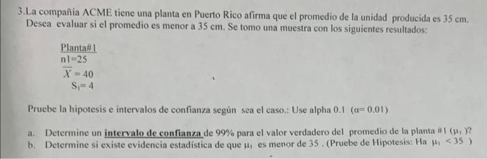 3.La compañia ACME tiene una planta en Puerto Rico afirma que el promedio de la unidad producida es \( 35 \mathrm{~cm} \). De