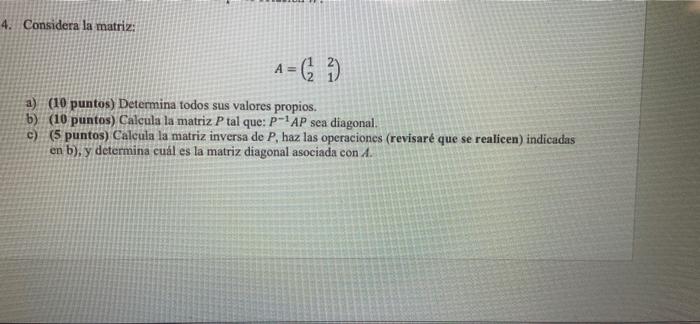 4. Considera la matriz: A A = (3) a) (10 puntos) Determina todos sus valores propios. b) (10 puntos) Calcula la matriz P tal