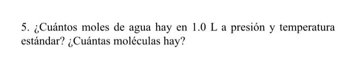 5. ¿Cuántos moles de agua hay en \( 1.0 \mathrm{~L} \) a presión y temperatura estándar? ¿Cuántas moléculas hay?