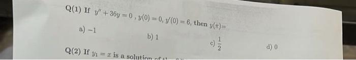 Q(1) If \( y^{\prime \prime}+36 y=0, y(0)=0, y^{\prime}(0)=6 \), then \( y(\pi)= \) a) -1 b) 1 c) \( \frac{1}{2} \) d) 0 Q(2